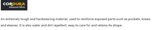 An extremely tough and hardwearing material, used to reinforce exposed parts such as pockets, knees and sleeves. It is also water and dirt repellent, easy to care for and retains its shape.